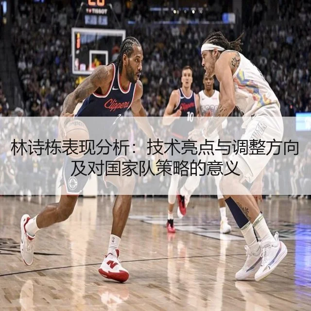 林诗栋表现分析:技术亮点与调整方向及对国家队策略的意义